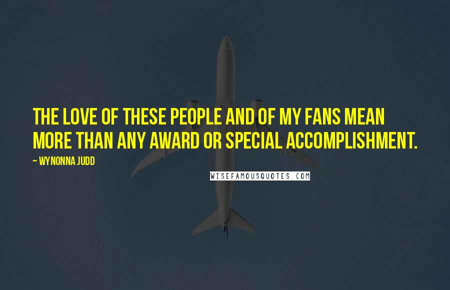 Wynonna Judd quotes: The love of these people and of my fans mean more than any award or special accomplishment.