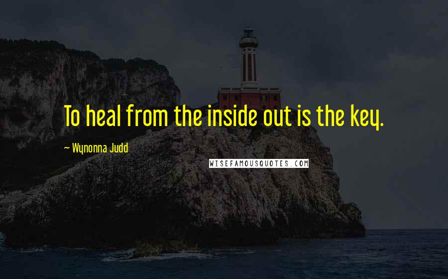 Wynonna Judd quotes: To heal from the inside out is the key.