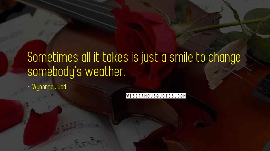 Wynonna Judd quotes: Sometimes all it takes is just a smile to change somebody's weather.