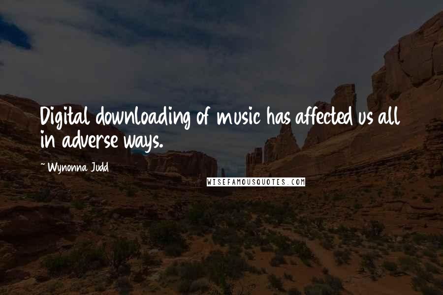 Wynonna Judd quotes: Digital downloading of music has affected us all in adverse ways.