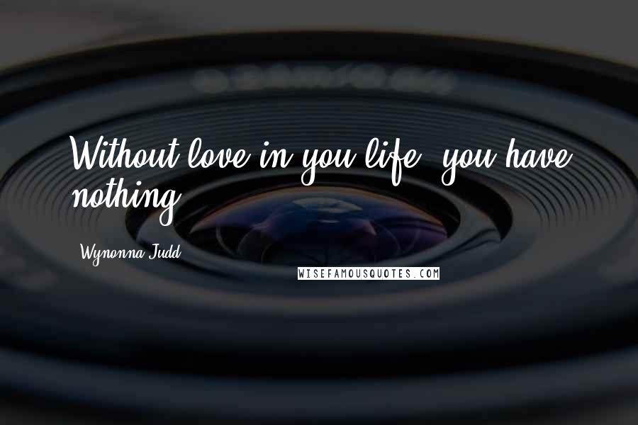 Wynonna Judd quotes: Without love in you life, you have nothing.