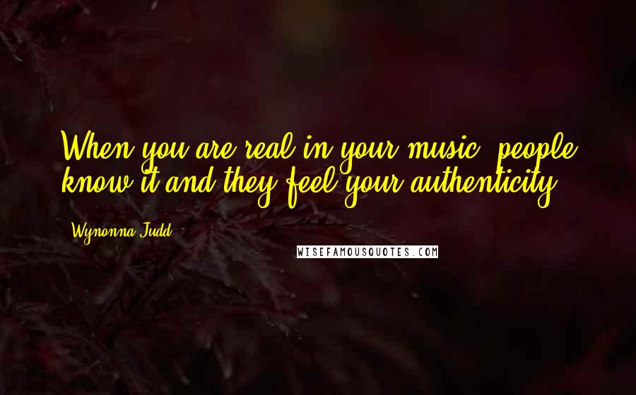 Wynonna Judd quotes: When you are real in your music, people know it and they feel your authenticity.