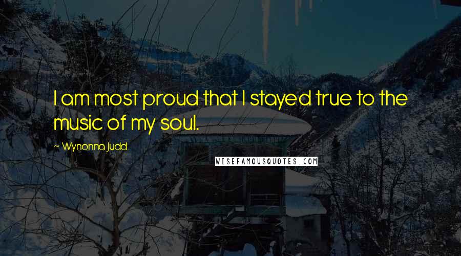 Wynonna Judd quotes: I am most proud that I stayed true to the music of my soul.