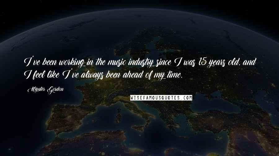 Wynter Gordon quotes: I've been working in the music industry since I was 15 years old, and I feel like I've always been ahead of my time.