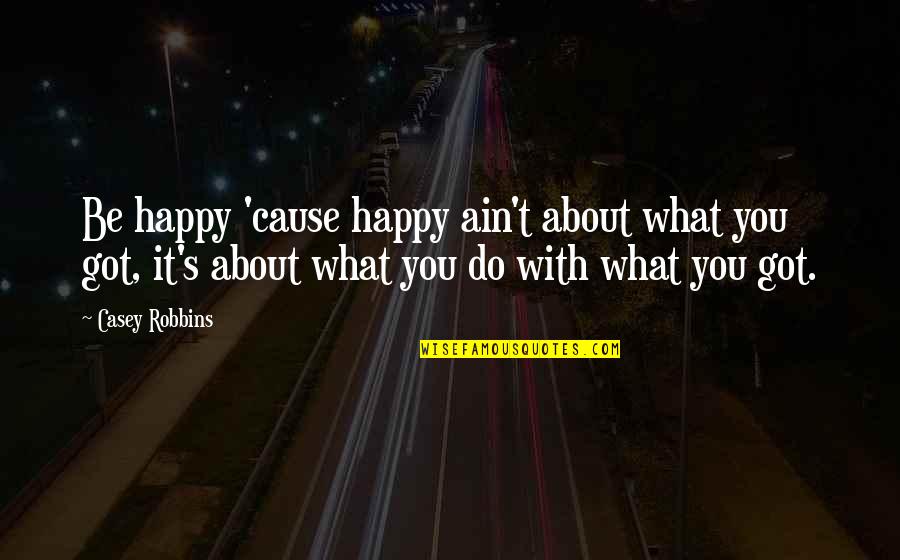 Wynter Gordon Quotes By Casey Robbins: Be happy 'cause happy ain't about what you Wynter Gordon Quotes By Casey Robbins: Be happy 'cause happy ain't about what you