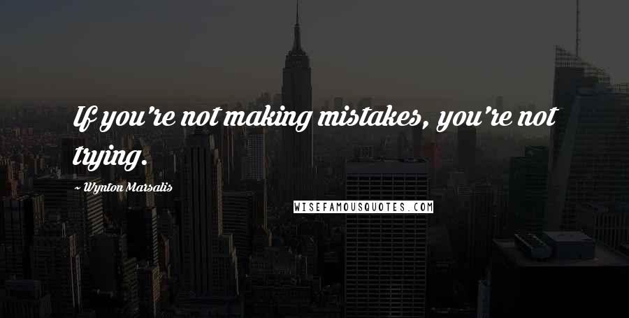 Wynton Marsalis quotes: If you're not making mistakes, you're not trying.