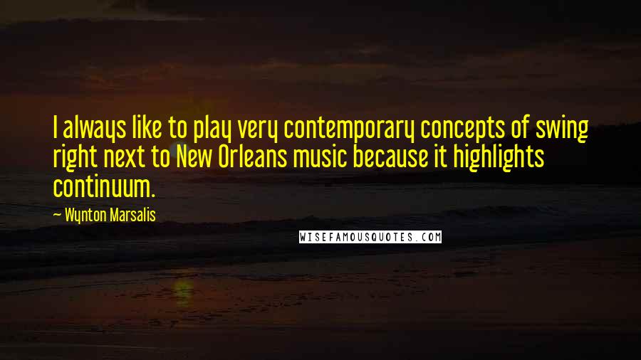 Wynton Marsalis quotes: I always like to play very contemporary concepts of swing right next to New Orleans music because it highlights continuum.