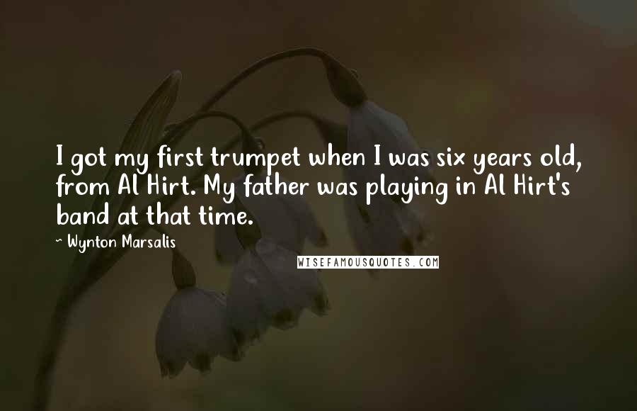 Wynton Marsalis quotes: I got my first trumpet when I was six years old, from Al Hirt. My father was playing in Al Hirt's band at that time.