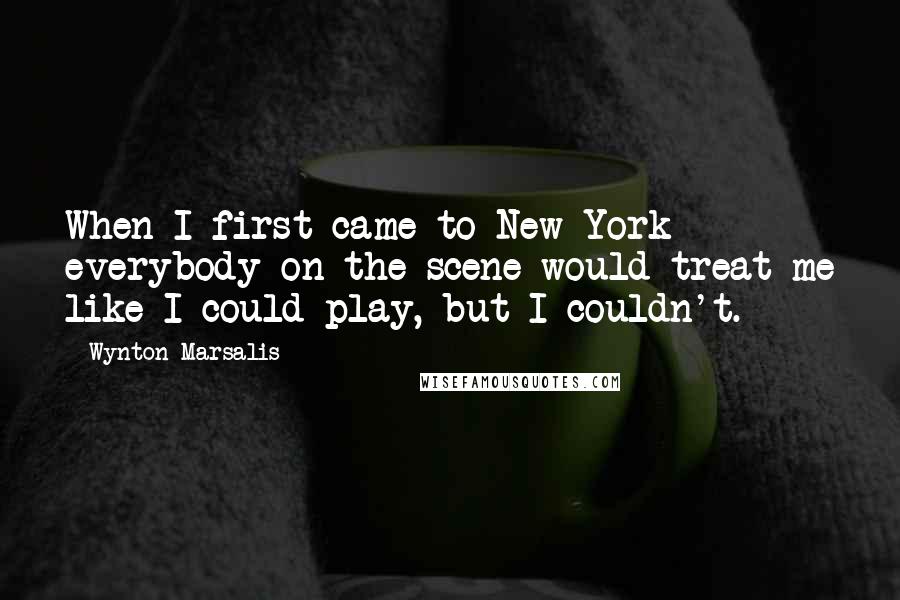 Wynton Marsalis quotes: When I first came to New York everybody on the scene would treat me like I could play, but I couldn't.