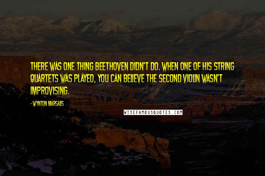 Wynton Marsalis quotes: There was one thing Beethoven didn't do. When one of his string quartets was played, you can believe the second violin wasn't improvising.