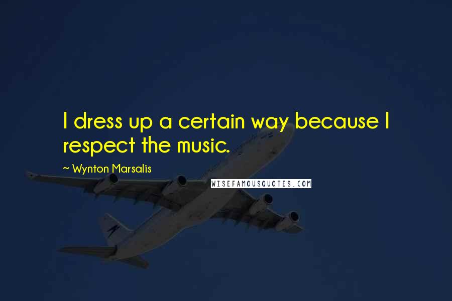 Wynton Marsalis quotes: I dress up a certain way because I respect the music.