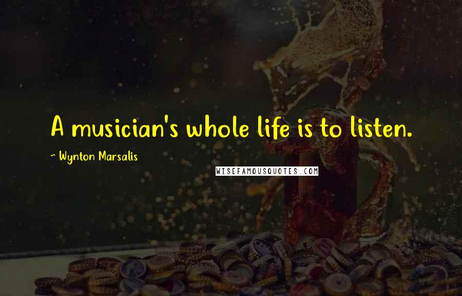 Wynton Marsalis quotes: A musician's whole life is to listen.