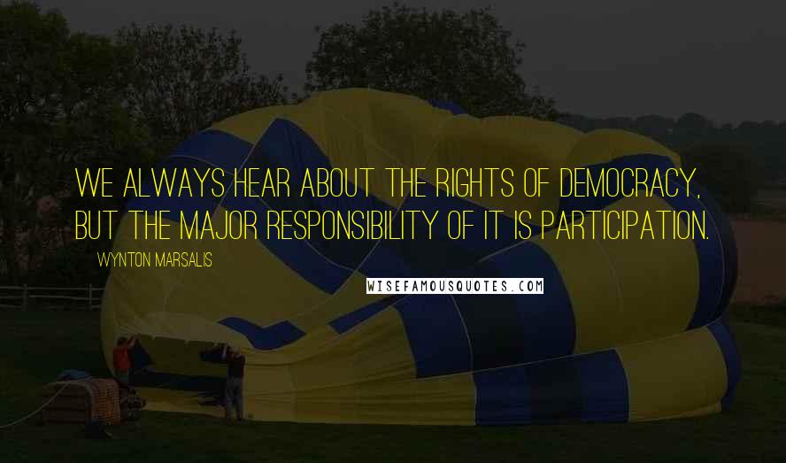 Wynton Marsalis quotes: We always hear about the rights of democracy, but the major responsibility of it is participation.