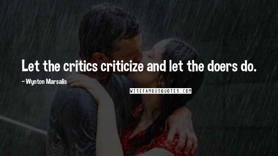 Wynton Marsalis quotes: Let the critics criticize and let the doers do.