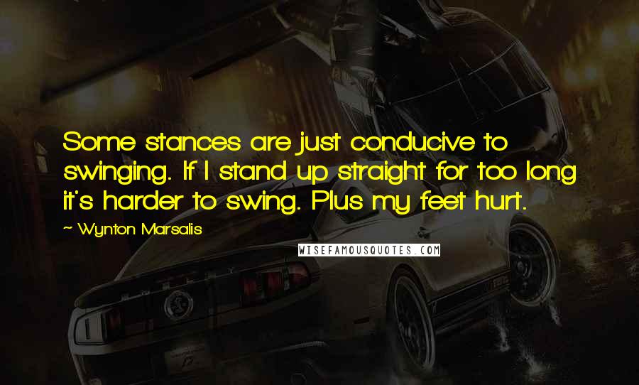 Wynton Marsalis quotes: Some stances are just conducive to swinging. If I stand up straight for too long it's harder to swing. Plus my feet hurt.