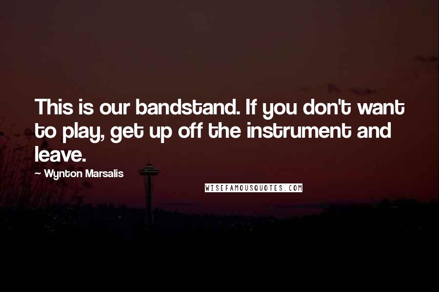 Wynton Marsalis quotes: This is our bandstand. If you don't want to play, get up off the instrument and leave.