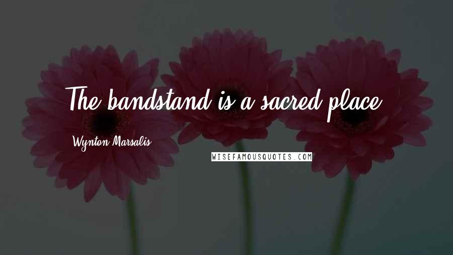 Wynton Marsalis quotes: The bandstand is a sacred place.