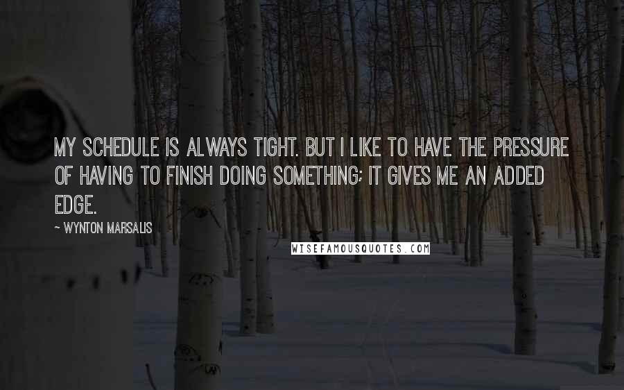 Wynton Marsalis quotes: My schedule is always tight. But I like to have the pressure of having to finish doing something; it gives me an added edge.