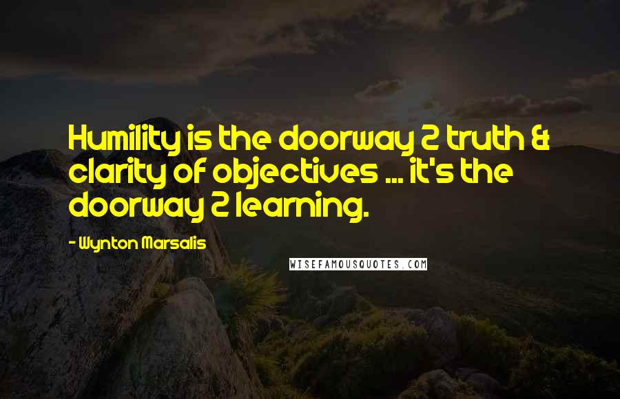 Wynton Marsalis quotes: Humility is the doorway 2 truth & clarity of objectives ... it's the doorway 2 learning.