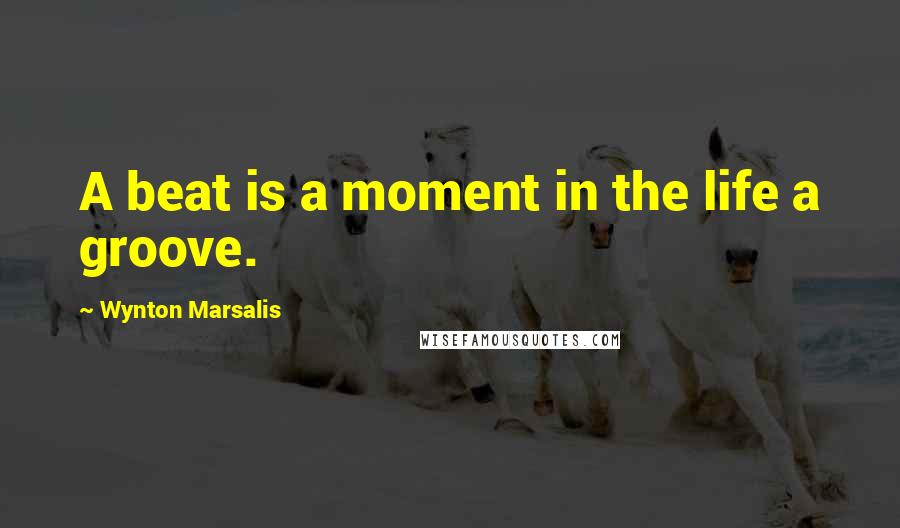 Wynton Marsalis quotes: A beat is a moment in the life a groove.