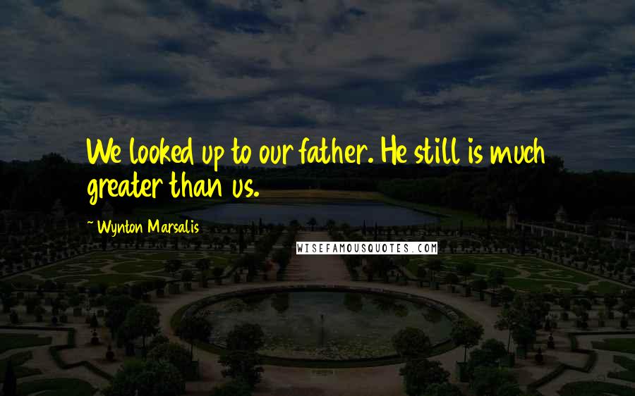 Wynton Marsalis quotes: We looked up to our father. He still is much greater than us.