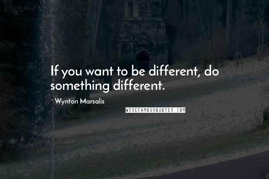 Wynton Marsalis quotes: If you want to be different, do something different.