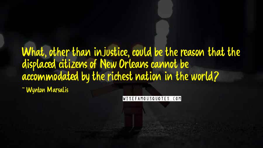 Wynton Marsalis quotes: What, other than injustice, could be the reason that the displaced citizens of New Orleans cannot be accommodated by the richest nation in the world?