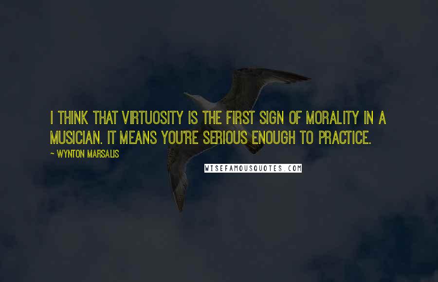 Wynton Marsalis quotes: I think that virtuosity is the first sign of morality in a musician. It means you're serious enough to practice.