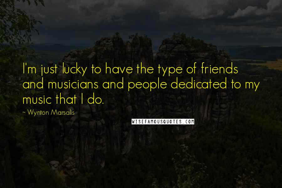 Wynton Marsalis quotes: I'm just lucky to have the type of friends and musicians and people dedicated to my music that I do.