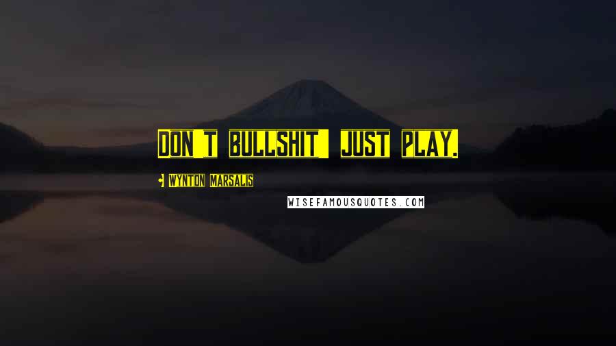 Wynton Marsalis quotes: Don't bullshit' just play.