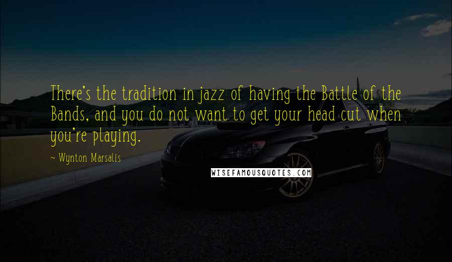 Wynton Marsalis quotes: There's the tradition in jazz of having the Battle of the Bands, and you do not want to get your head cut when you're playing.