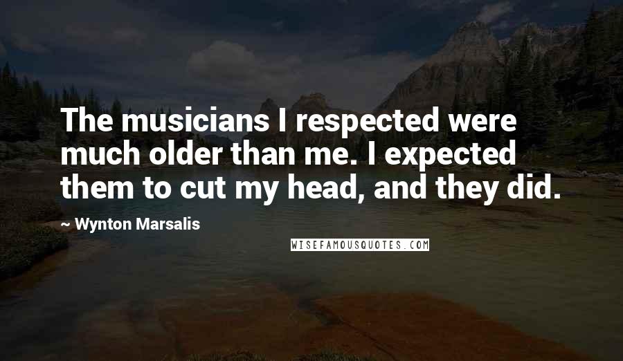 Wynton Marsalis quotes: The musicians I respected were much older than me. I expected them to cut my head, and they did.