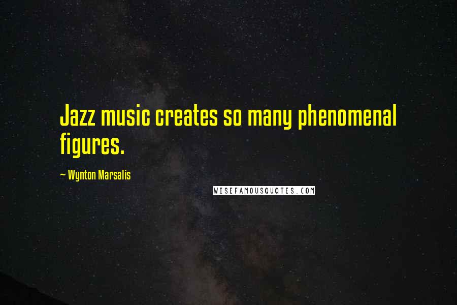 Wynton Marsalis quotes: Jazz music creates so many phenomenal figures.
