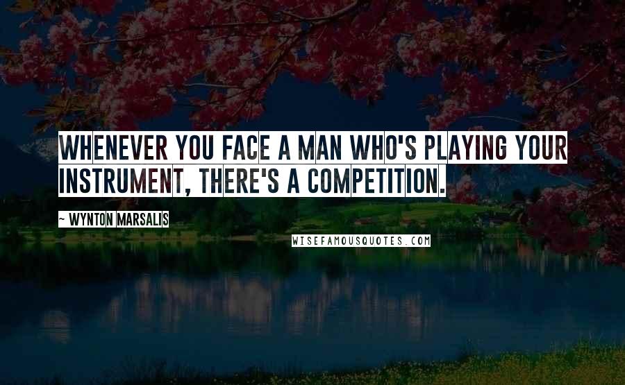 Wynton Marsalis quotes: Whenever you face a man who's playing your instrument, there's a competition.