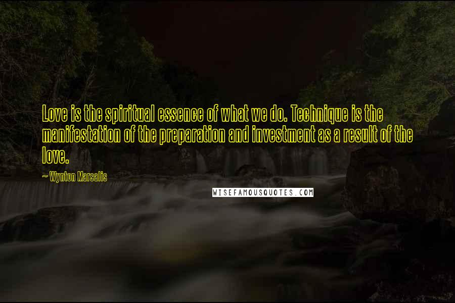 Wynton Marsalis quotes: Love is the spiritual essence of what we do. Technique is the manifestation of the preparation and investment as a result of the love.