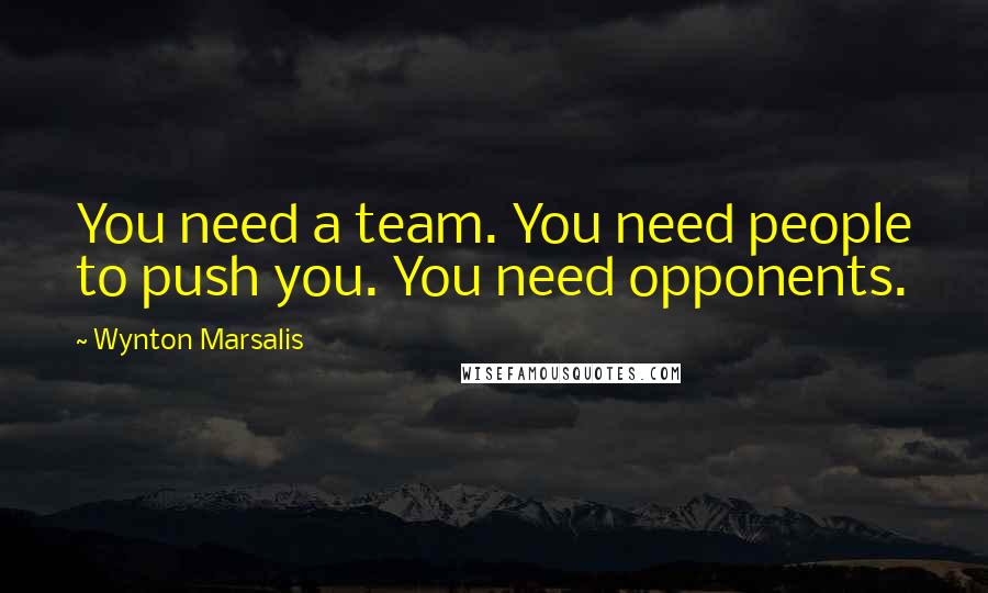 Wynton Marsalis quotes: You need a team. You need people to push you. You need opponents.