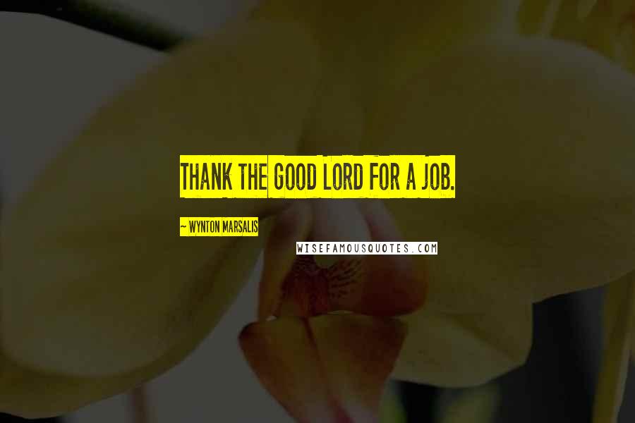 Wynton Marsalis quotes: Thank the good Lord for a job.
