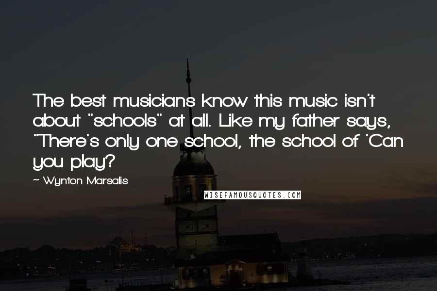 Wynton Marsalis quotes: The best musicians know this music isn't about "schools" at all. Like my father says, "There's only one school, the school of 'Can you play?