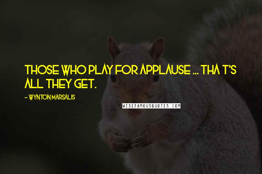 Wynton Marsalis quotes: Those who play for applause ... Tha t's all they get.
