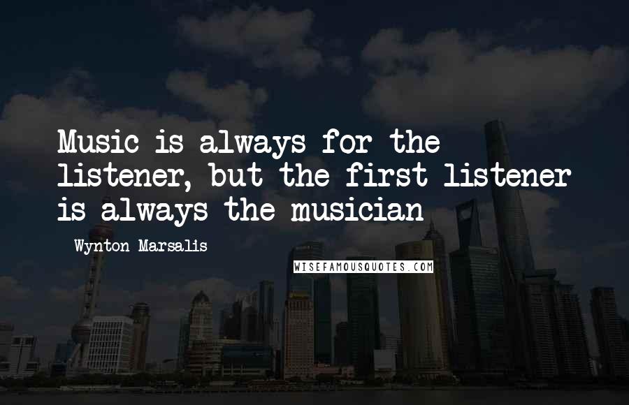 Wynton Marsalis quotes: Music is always for the listener, but the first listener is always the musician