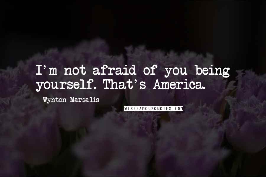 Wynton Marsalis quotes: I'm not afraid of you being yourself. That's America.