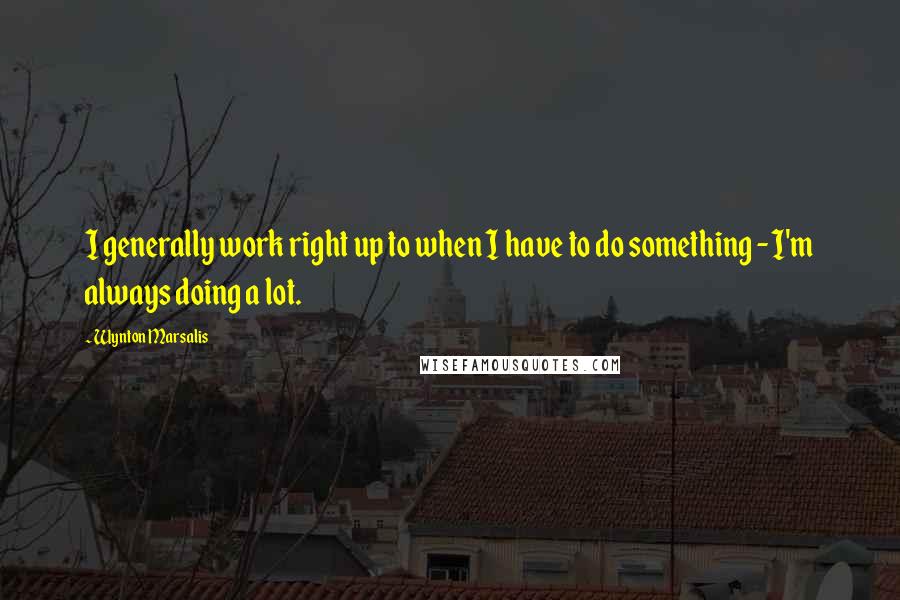 Wynton Marsalis quotes: I generally work right up to when I have to do something - I'm always doing a lot.