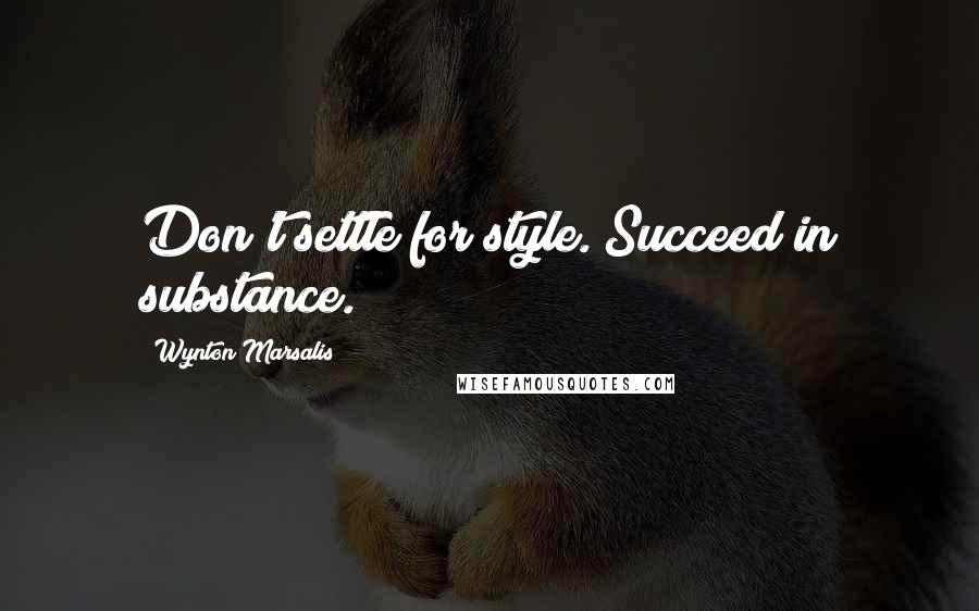 Wynton Marsalis quotes: Don't settle for style. Succeed in substance.