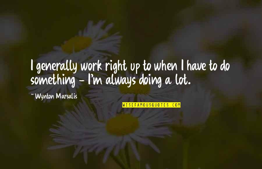 Wynton Marsalis Quotes By Wynton Marsalis: I generally work right up to when I