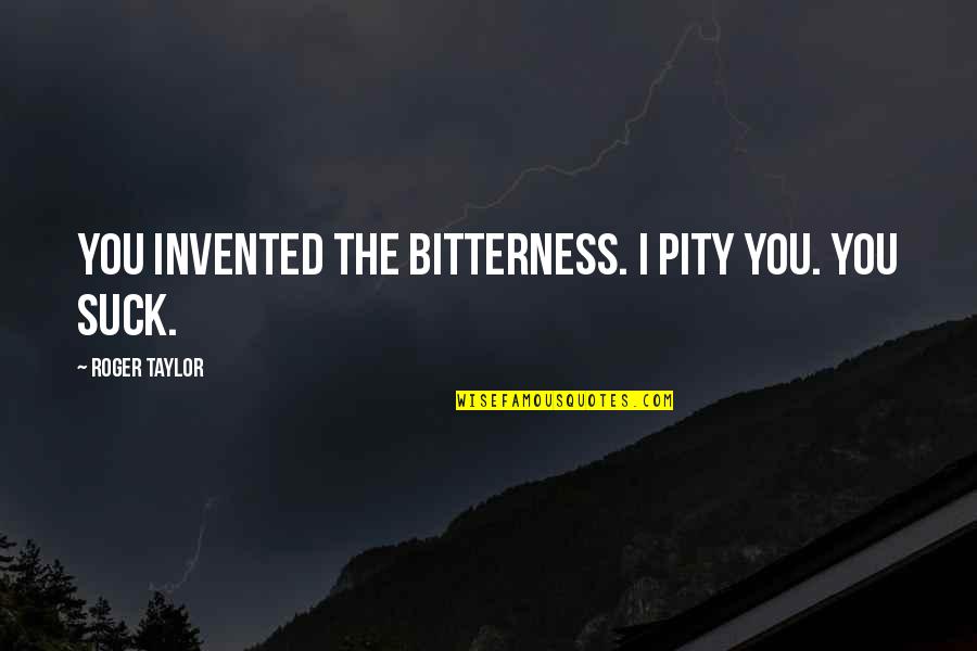 Wyrley Ripper Quotes By Roger Taylor: You invented the bitterness. I pity you. You Wyrley Ripper Quotes By Roger Taylor: You invented the bitterness. I pity you. You