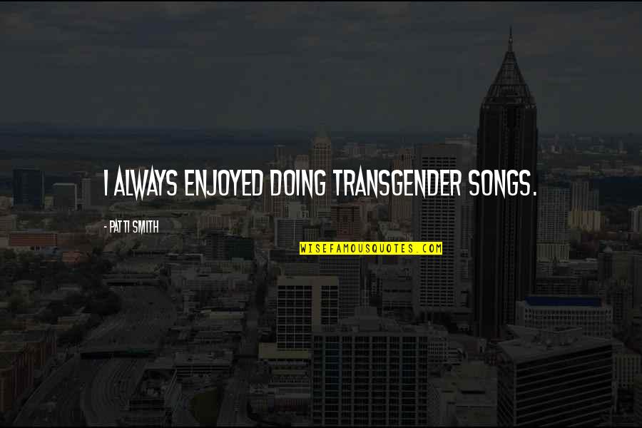 Wyspa Prawdziwej Quotes By Patti Smith: I always enjoyed doing transgender songs. Wyspa Prawdziwej Quotes By Patti Smith: I always enjoyed doing transgender songs.