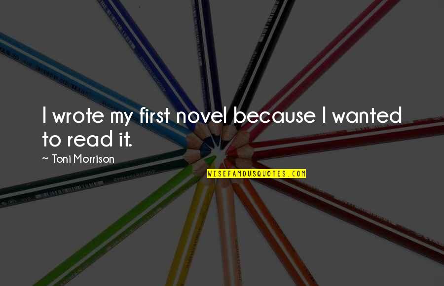 X A Novel Quotes By Toni Morrison: I wrote my first novel because I wanted X A Novel Quotes By Toni Morrison: I wrote my first novel because I wanted