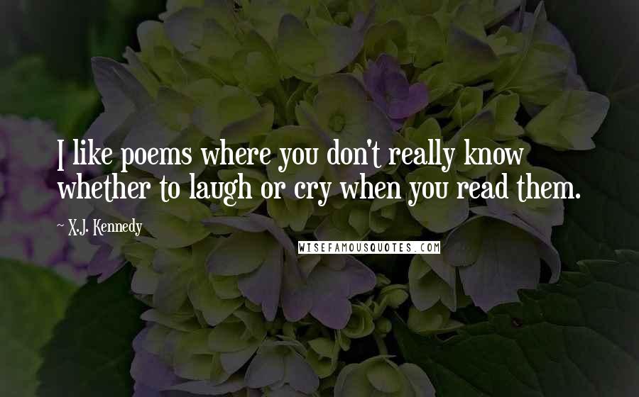 X.J. Kennedy quotes: I like poems where you don't really know whether to laugh or cry when you read them.