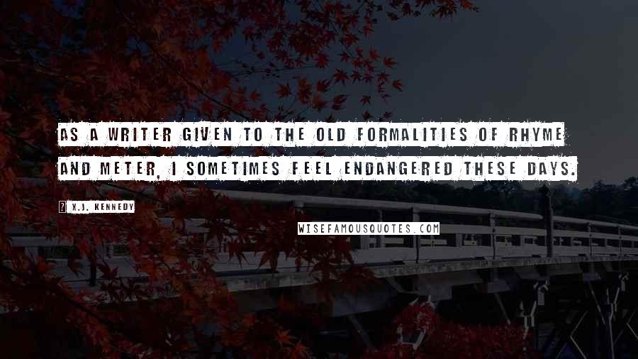 X.J. Kennedy quotes: As a writer given to the old formalities of rhyme and meter, I sometimes feel endangered these days.