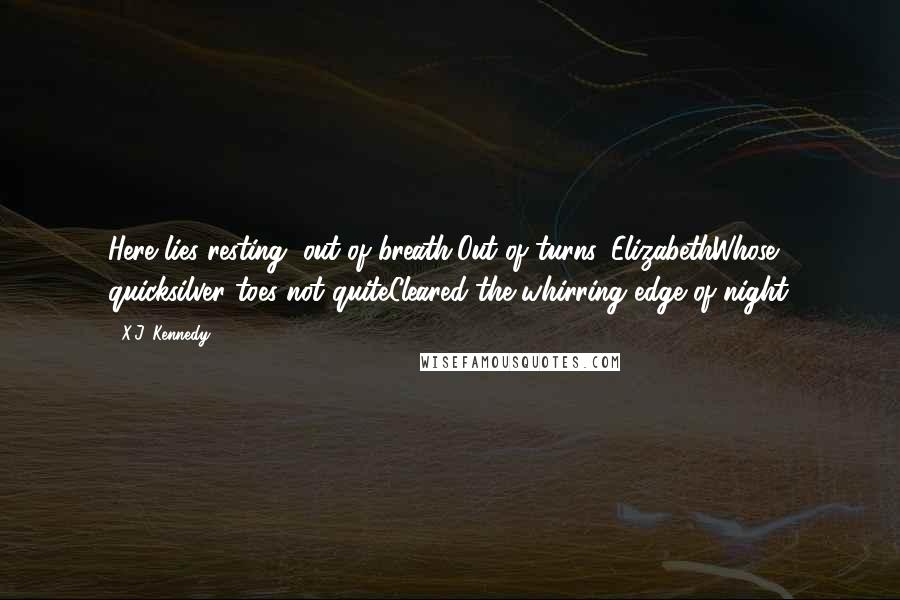 X.J. Kennedy quotes: Here lies resting, out of breath,Out of turns, ElizabethWhose quicksilver toes not quiteCleared the whirring edge of night.